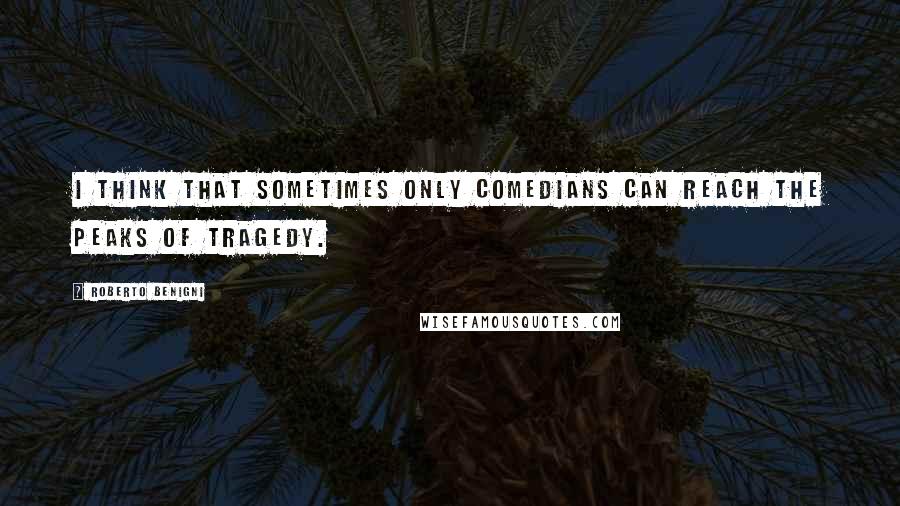 Roberto Benigni Quotes: I think that sometimes only comedians can reach the peaks of tragedy.