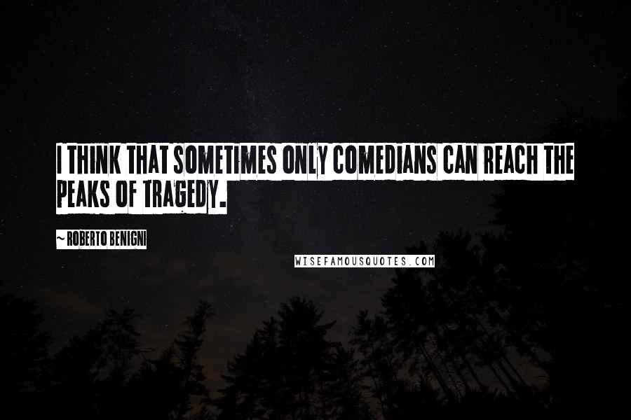 Roberto Benigni Quotes: I think that sometimes only comedians can reach the peaks of tragedy.