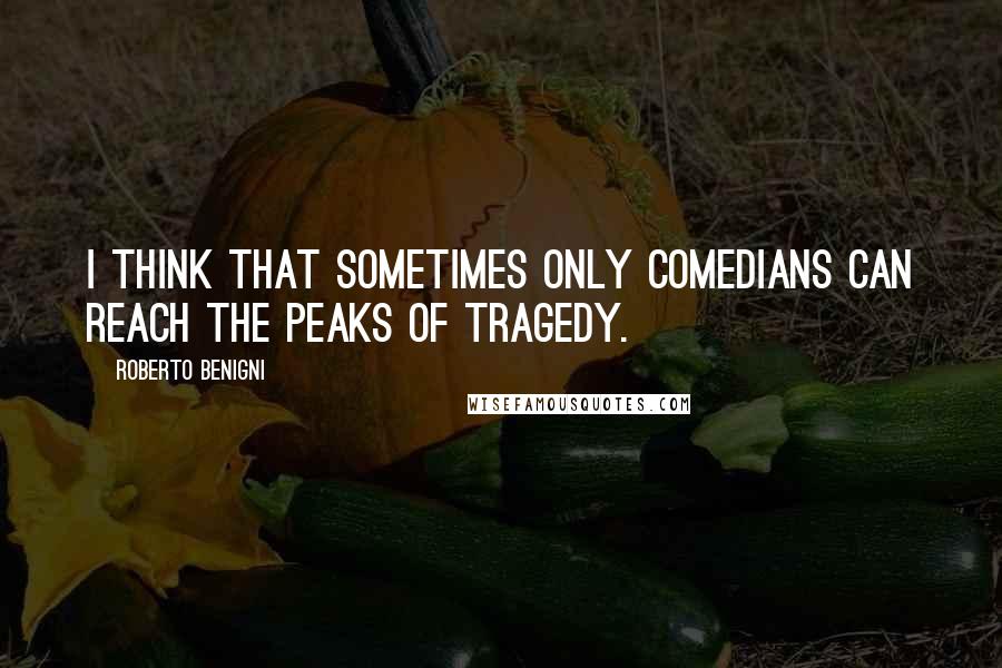 Roberto Benigni Quotes: I think that sometimes only comedians can reach the peaks of tragedy.