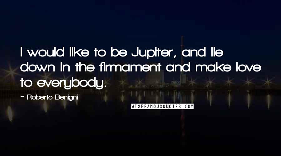 Roberto Benigni Quotes: I would like to be Jupiter, and lie down in the firmament and make love to everybody.