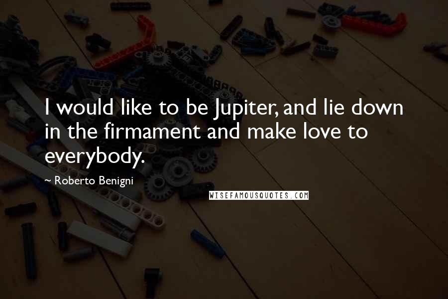 Roberto Benigni Quotes: I would like to be Jupiter, and lie down in the firmament and make love to everybody.