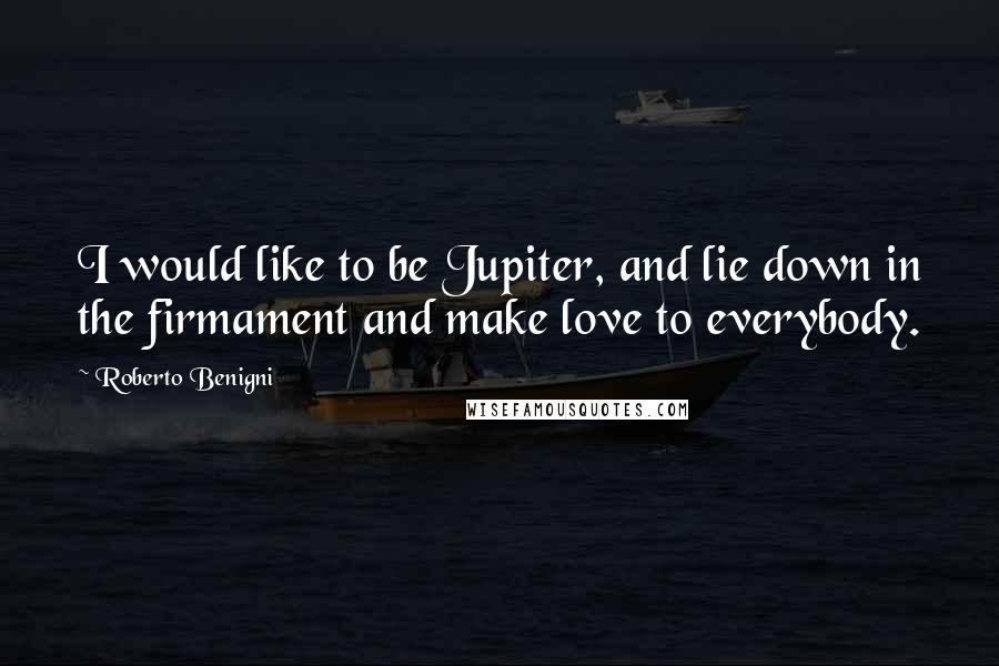 Roberto Benigni Quotes: I would like to be Jupiter, and lie down in the firmament and make love to everybody.