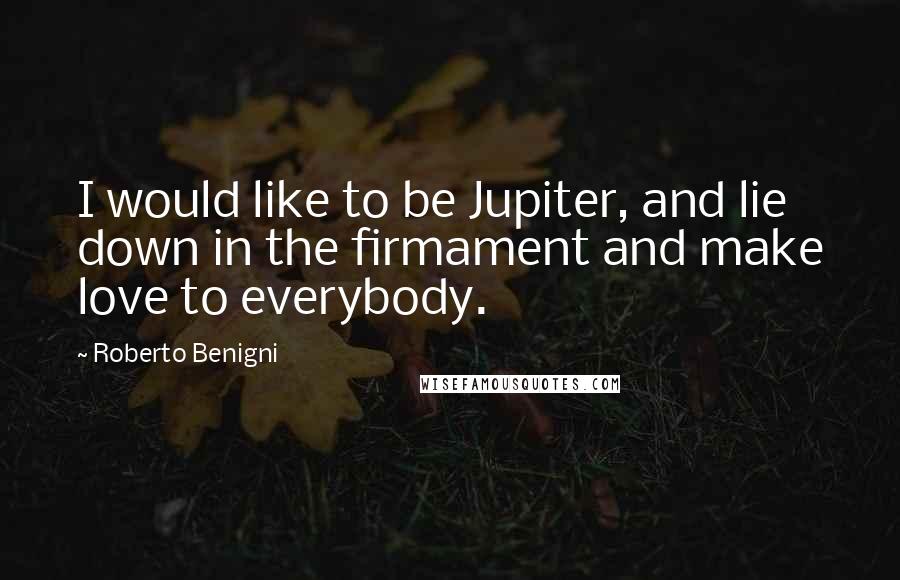 Roberto Benigni Quotes: I would like to be Jupiter, and lie down in the firmament and make love to everybody.