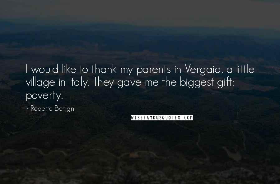 Roberto Benigni Quotes: I would like to thank my parents in Vergaio, a little village in Italy. They gave me the biggest gift: poverty.