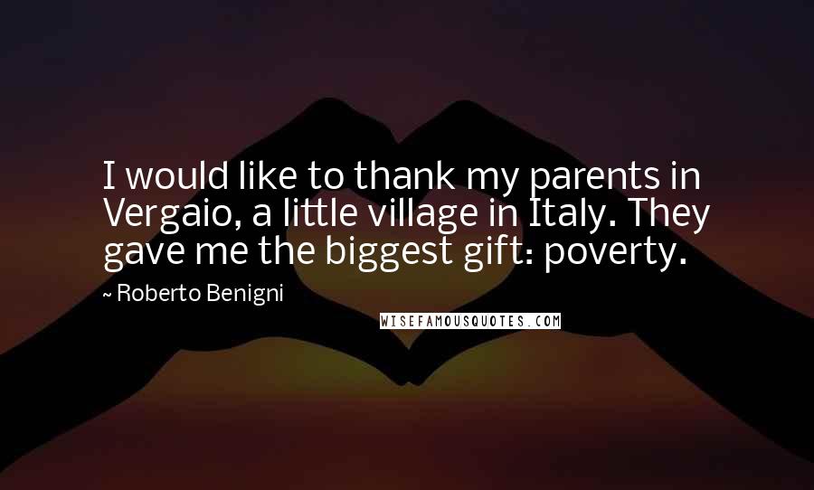 Roberto Benigni Quotes: I would like to thank my parents in Vergaio, a little village in Italy. They gave me the biggest gift: poverty.