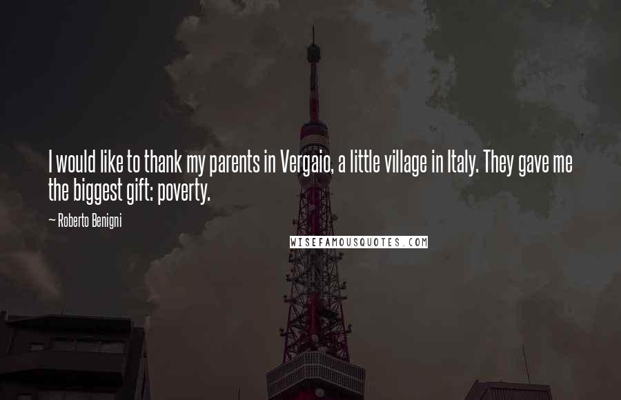 Roberto Benigni Quotes: I would like to thank my parents in Vergaio, a little village in Italy. They gave me the biggest gift: poverty.