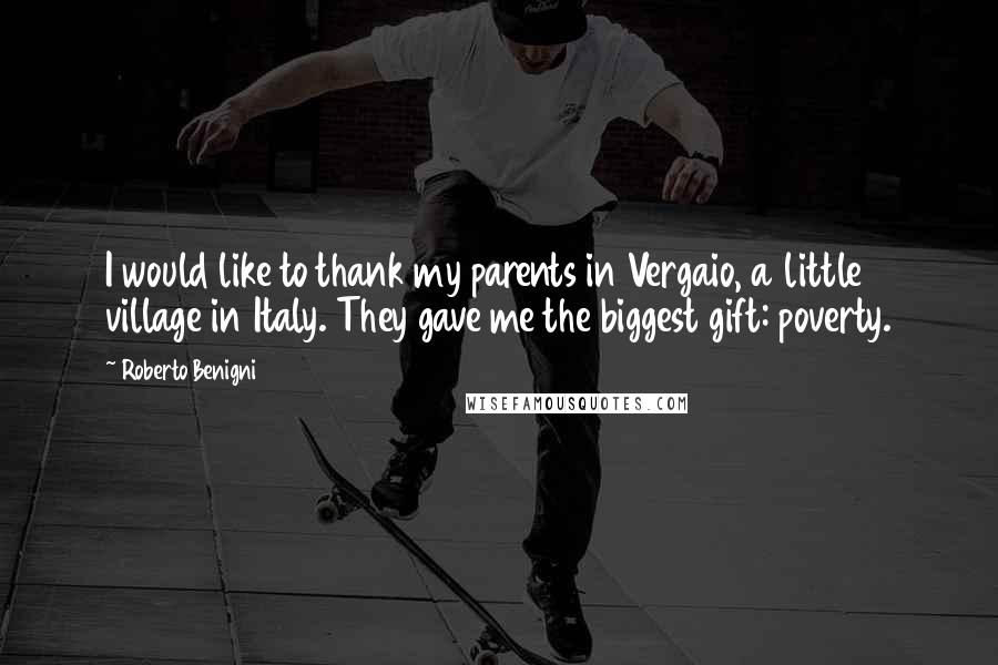 Roberto Benigni Quotes: I would like to thank my parents in Vergaio, a little village in Italy. They gave me the biggest gift: poverty.