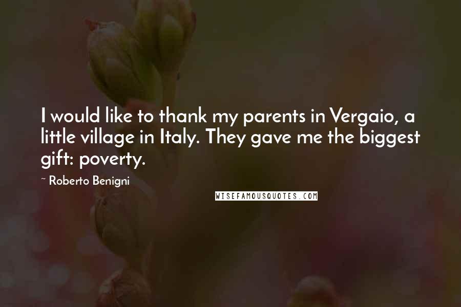 Roberto Benigni Quotes: I would like to thank my parents in Vergaio, a little village in Italy. They gave me the biggest gift: poverty.