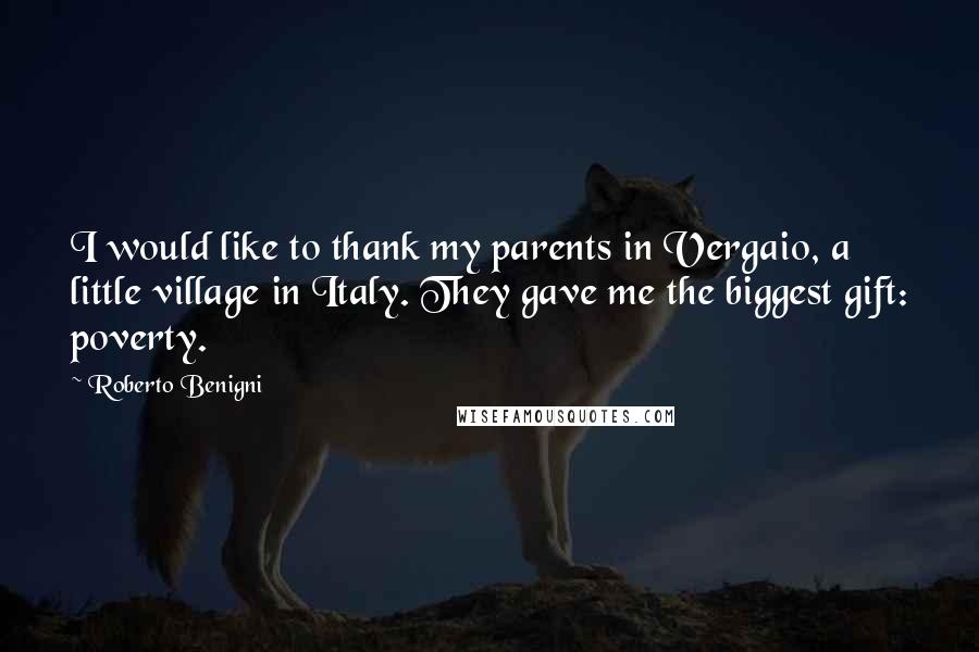 Roberto Benigni Quotes: I would like to thank my parents in Vergaio, a little village in Italy. They gave me the biggest gift: poverty.