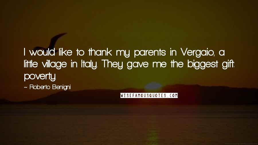 Roberto Benigni Quotes: I would like to thank my parents in Vergaio, a little village in Italy. They gave me the biggest gift: poverty.