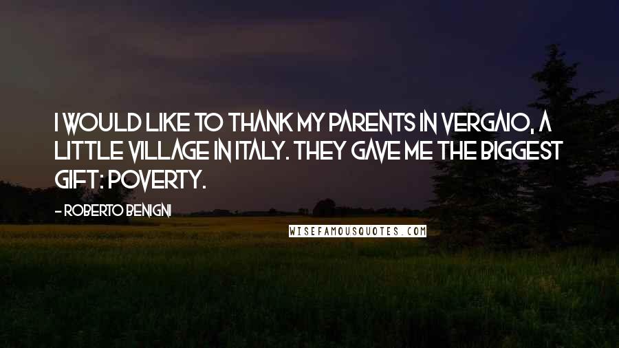 Roberto Benigni Quotes: I would like to thank my parents in Vergaio, a little village in Italy. They gave me the biggest gift: poverty.