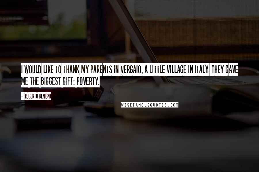 Roberto Benigni Quotes: I would like to thank my parents in Vergaio, a little village in Italy. They gave me the biggest gift: poverty.