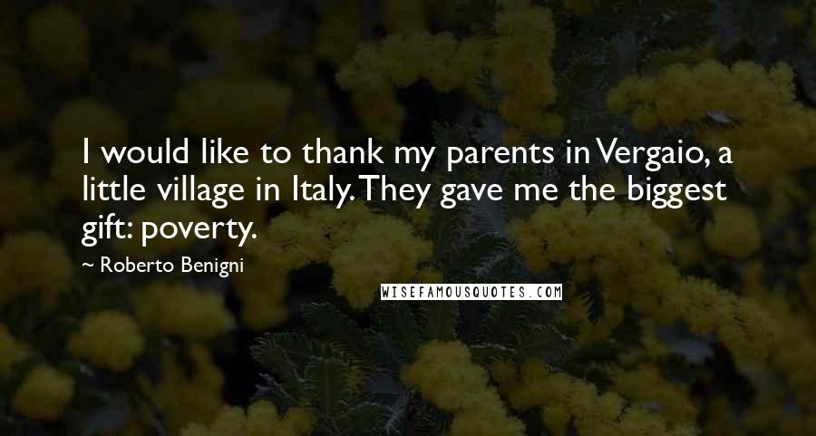 Roberto Benigni Quotes: I would like to thank my parents in Vergaio, a little village in Italy. They gave me the biggest gift: poverty.