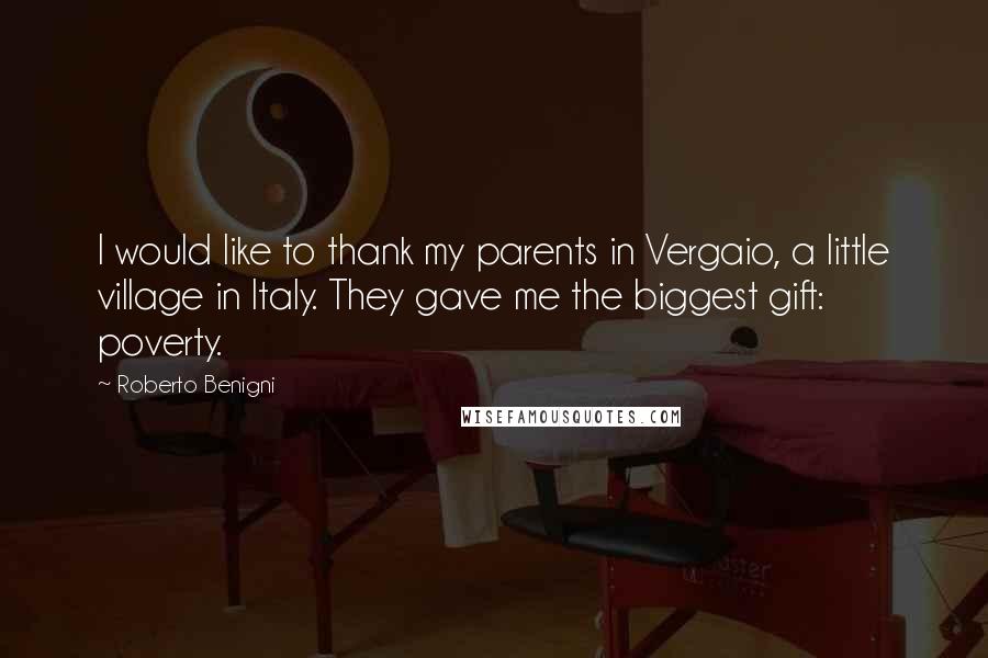 Roberto Benigni Quotes: I would like to thank my parents in Vergaio, a little village in Italy. They gave me the biggest gift: poverty.