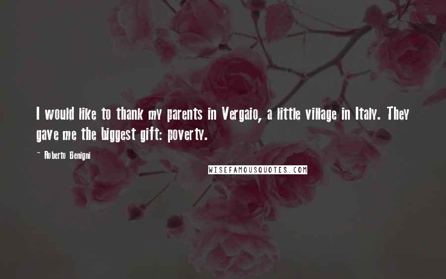 Roberto Benigni Quotes: I would like to thank my parents in Vergaio, a little village in Italy. They gave me the biggest gift: poverty.