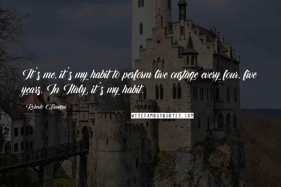 Roberto Benigni Quotes: It's me, it's my habit to perform live onstage every four, five years. In Italy, it's my habit.