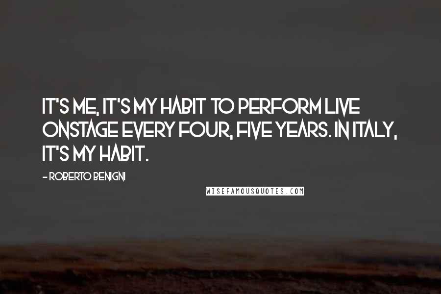 Roberto Benigni Quotes: It's me, it's my habit to perform live onstage every four, five years. In Italy, it's my habit.