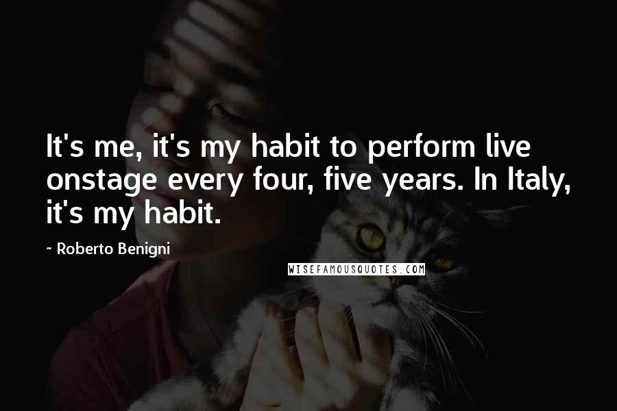Roberto Benigni Quotes: It's me, it's my habit to perform live onstage every four, five years. In Italy, it's my habit.