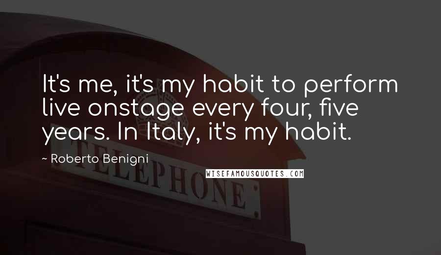 Roberto Benigni Quotes: It's me, it's my habit to perform live onstage every four, five years. In Italy, it's my habit.