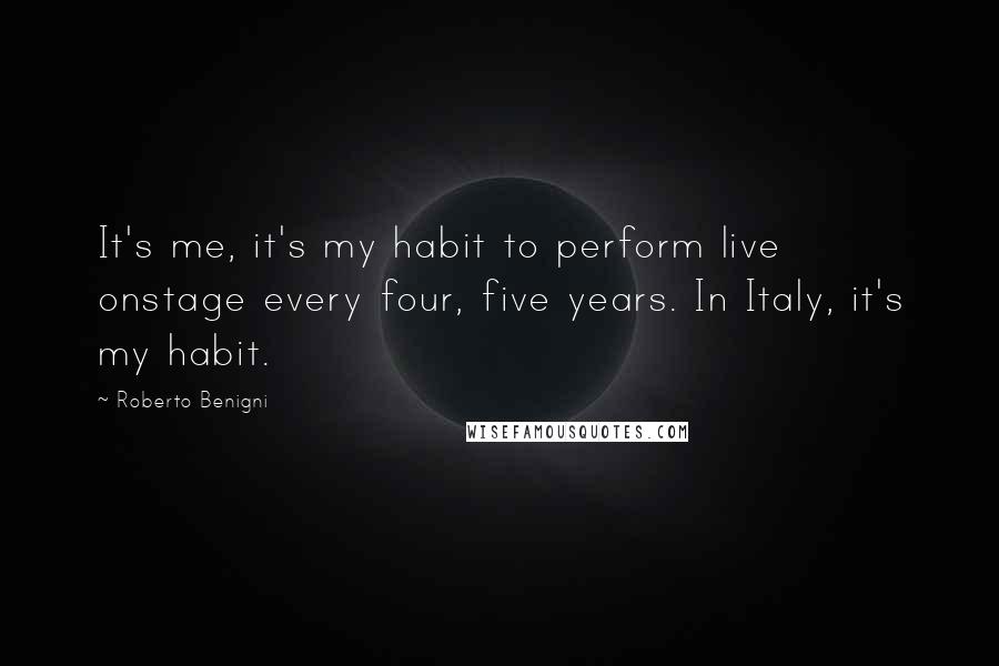 Roberto Benigni Quotes: It's me, it's my habit to perform live onstage every four, five years. In Italy, it's my habit.