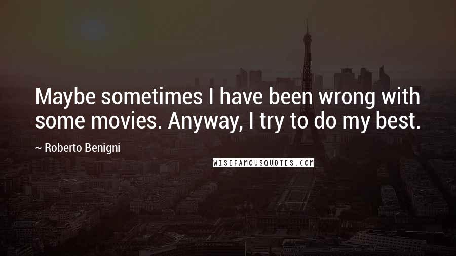 Roberto Benigni Quotes: Maybe sometimes I have been wrong with some movies. Anyway, I try to do my best.