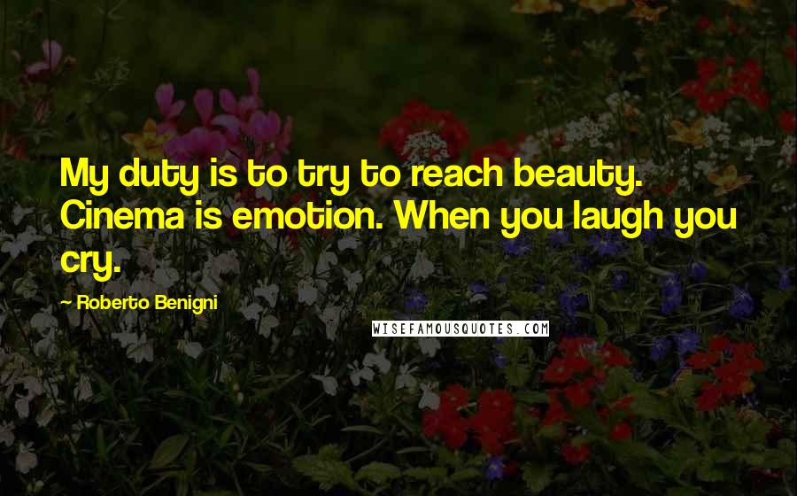 Roberto Benigni Quotes: My duty is to try to reach beauty. Cinema is emotion. When you laugh you cry.