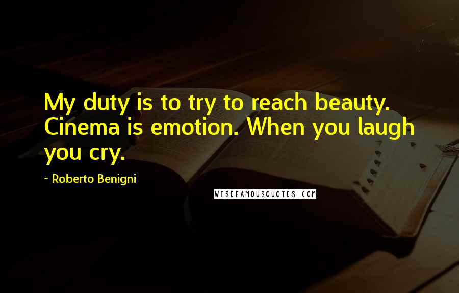 Roberto Benigni Quotes: My duty is to try to reach beauty. Cinema is emotion. When you laugh you cry.