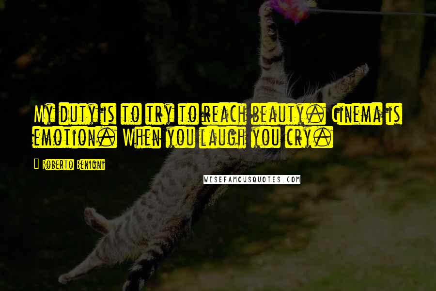 Roberto Benigni Quotes: My duty is to try to reach beauty. Cinema is emotion. When you laugh you cry.