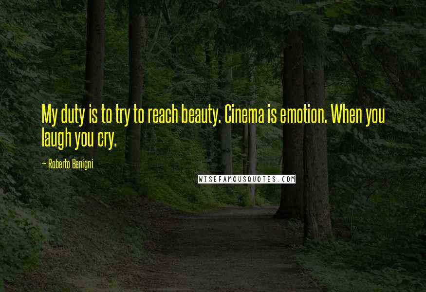Roberto Benigni Quotes: My duty is to try to reach beauty. Cinema is emotion. When you laugh you cry.