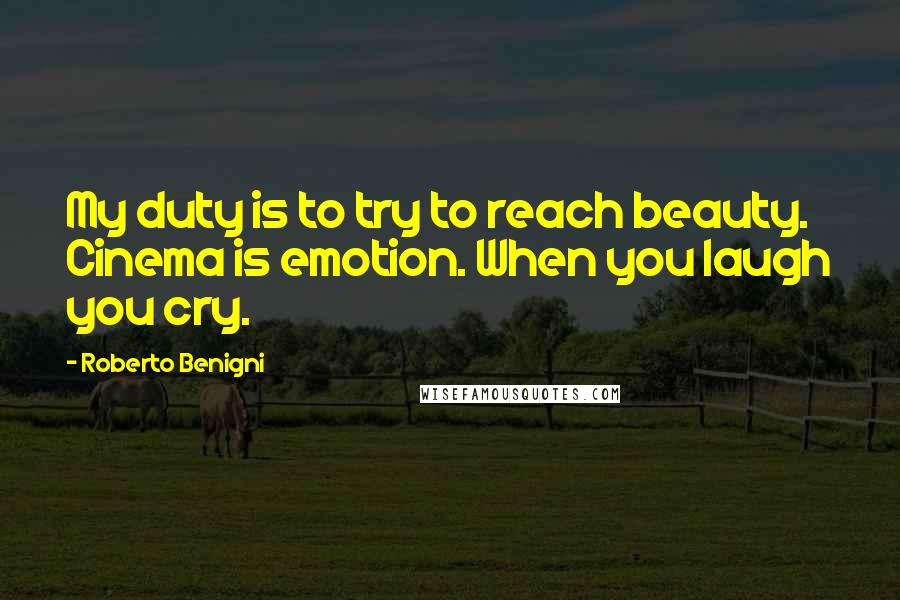 Roberto Benigni Quotes: My duty is to try to reach beauty. Cinema is emotion. When you laugh you cry.