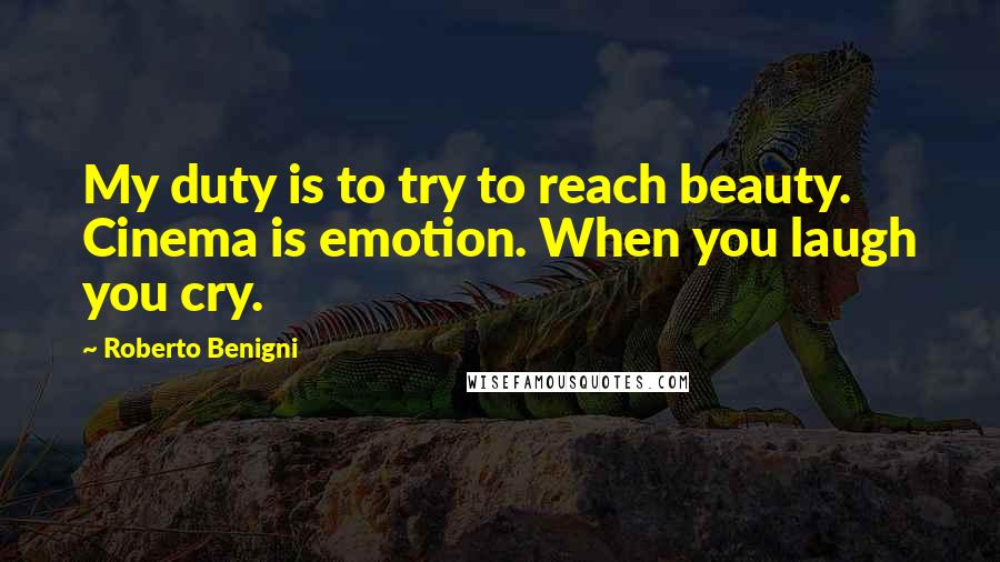 Roberto Benigni Quotes: My duty is to try to reach beauty. Cinema is emotion. When you laugh you cry.