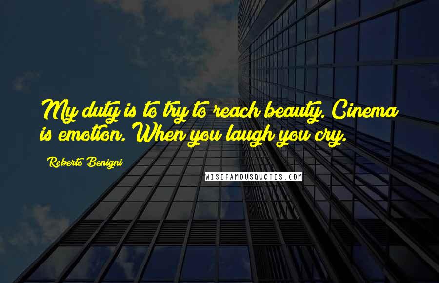 Roberto Benigni Quotes: My duty is to try to reach beauty. Cinema is emotion. When you laugh you cry.