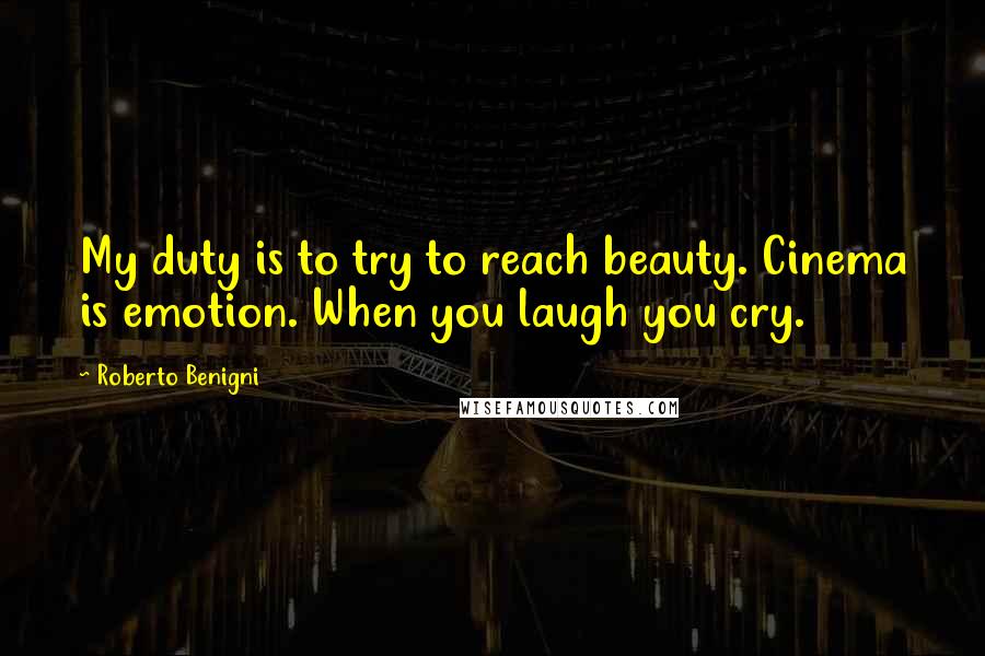 Roberto Benigni Quotes: My duty is to try to reach beauty. Cinema is emotion. When you laugh you cry.