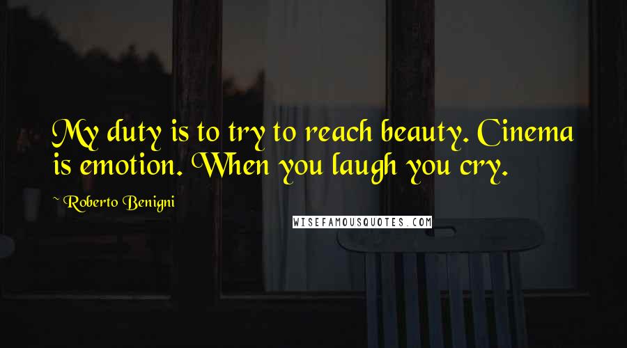 Roberto Benigni Quotes: My duty is to try to reach beauty. Cinema is emotion. When you laugh you cry.