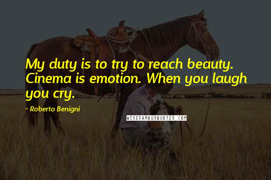 Roberto Benigni Quotes: My duty is to try to reach beauty. Cinema is emotion. When you laugh you cry.
