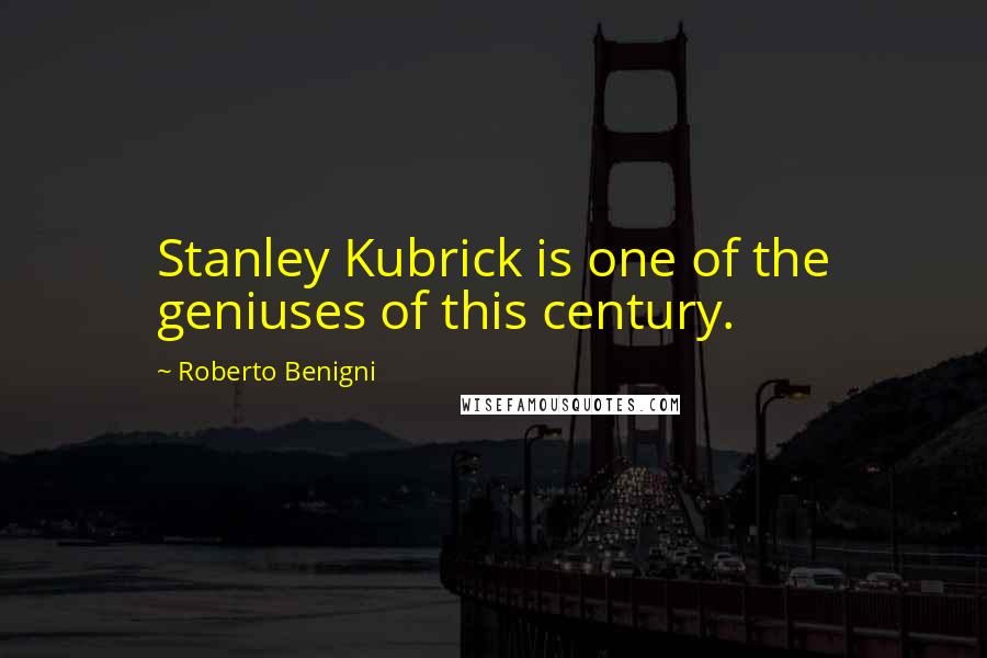Roberto Benigni Quotes: Stanley Kubrick is one of the geniuses of this century.