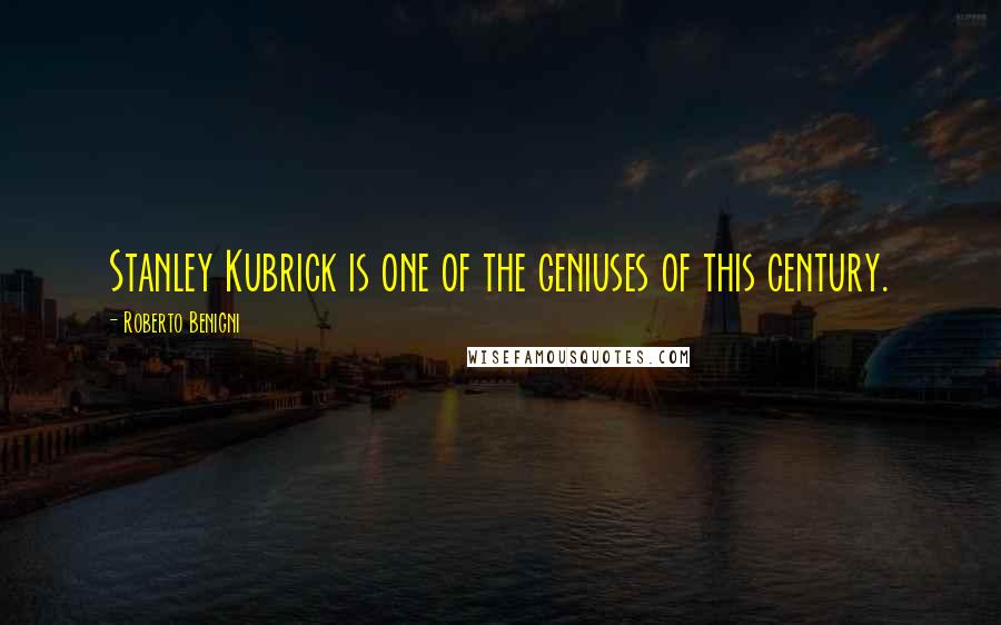 Roberto Benigni Quotes: Stanley Kubrick is one of the geniuses of this century.