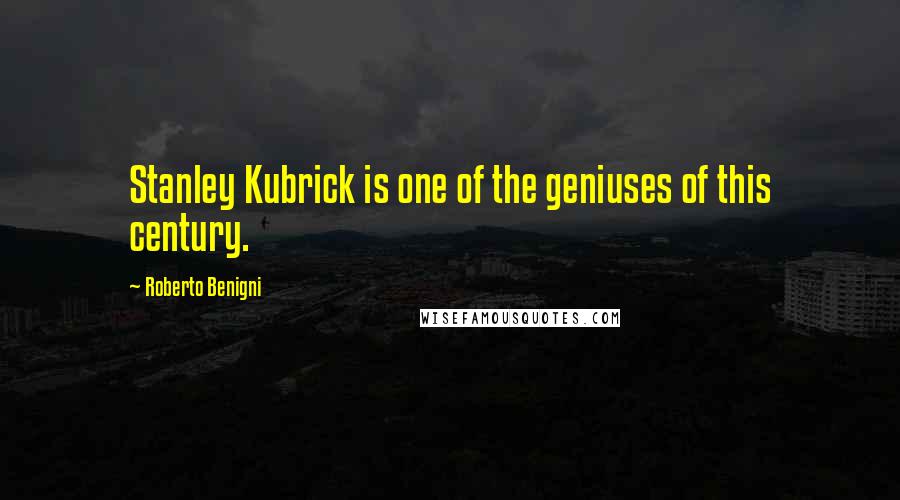 Roberto Benigni Quotes: Stanley Kubrick is one of the geniuses of this century.