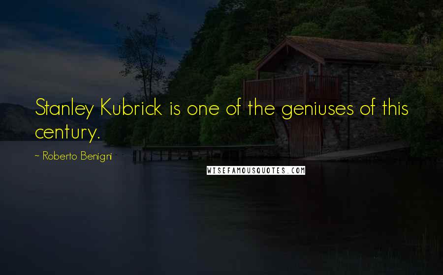 Roberto Benigni Quotes: Stanley Kubrick is one of the geniuses of this century.
