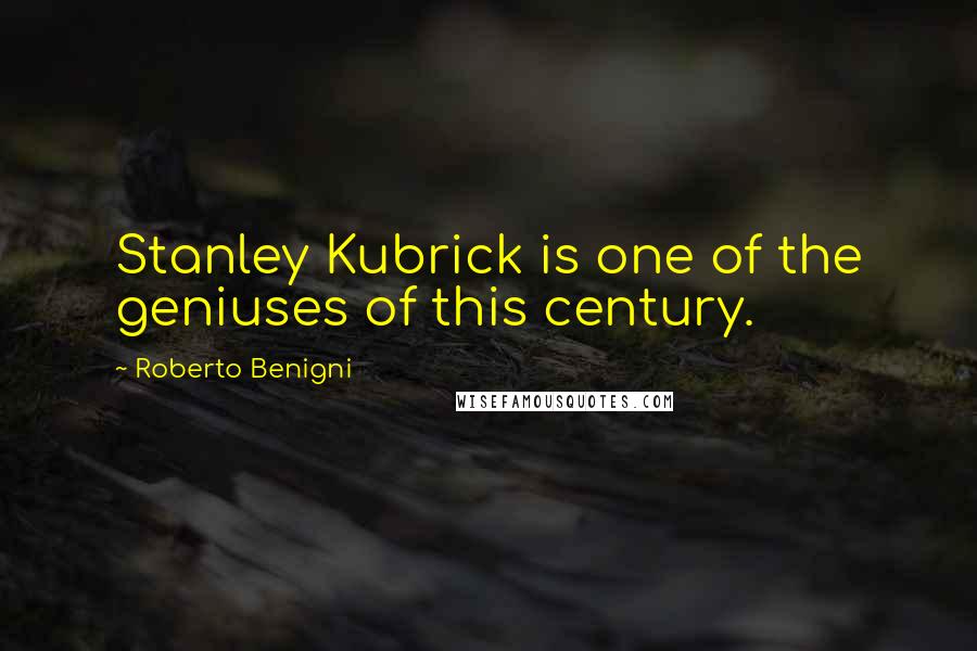 Roberto Benigni Quotes: Stanley Kubrick is one of the geniuses of this century.