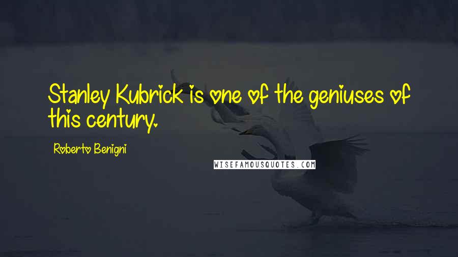 Roberto Benigni Quotes: Stanley Kubrick is one of the geniuses of this century.