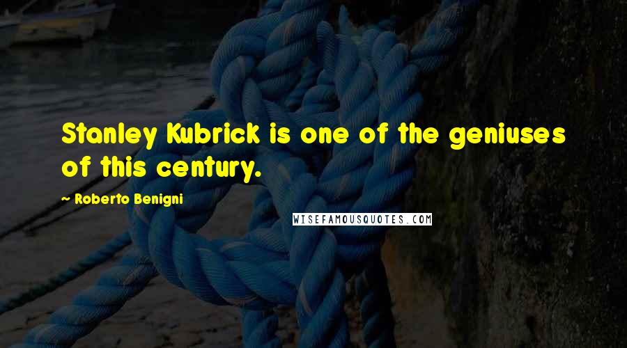 Roberto Benigni Quotes: Stanley Kubrick is one of the geniuses of this century.