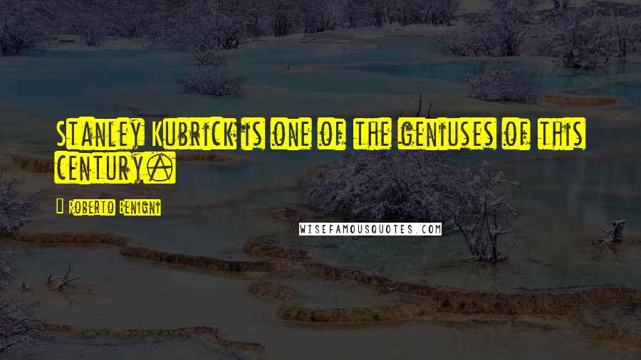 Roberto Benigni Quotes: Stanley Kubrick is one of the geniuses of this century.