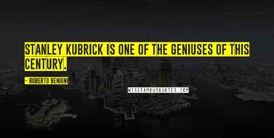 Roberto Benigni Quotes: Stanley Kubrick is one of the geniuses of this century.