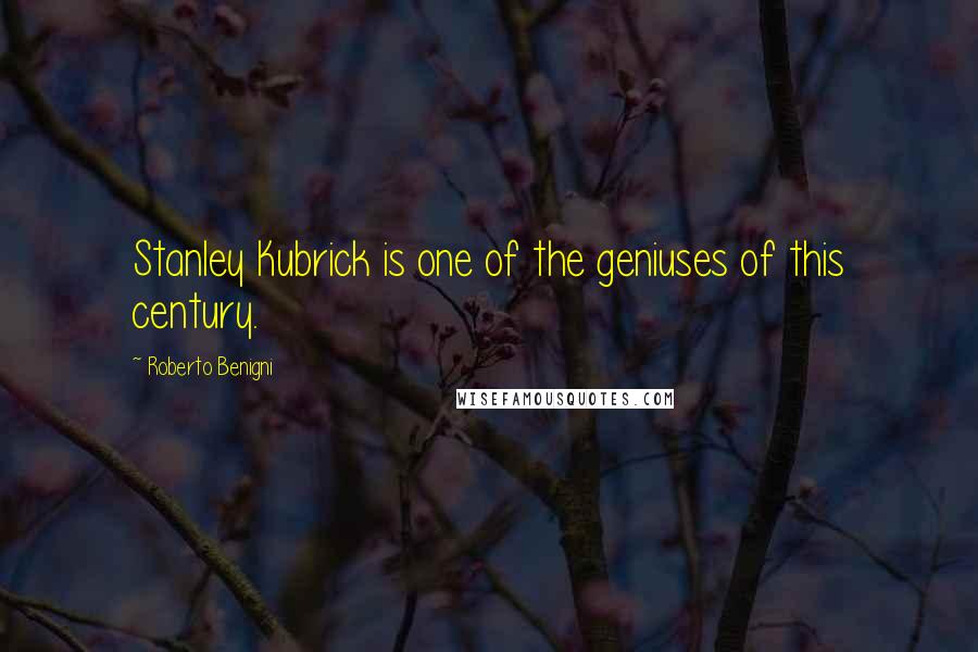 Roberto Benigni Quotes: Stanley Kubrick is one of the geniuses of this century.