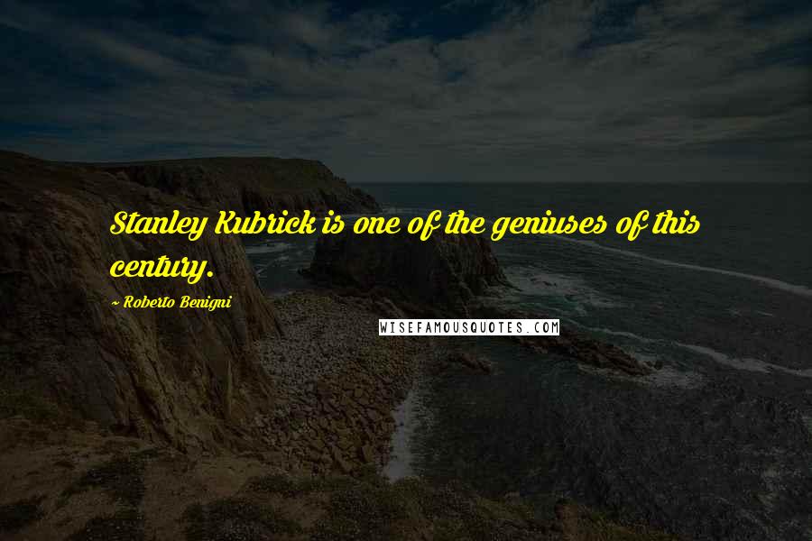 Roberto Benigni Quotes: Stanley Kubrick is one of the geniuses of this century.