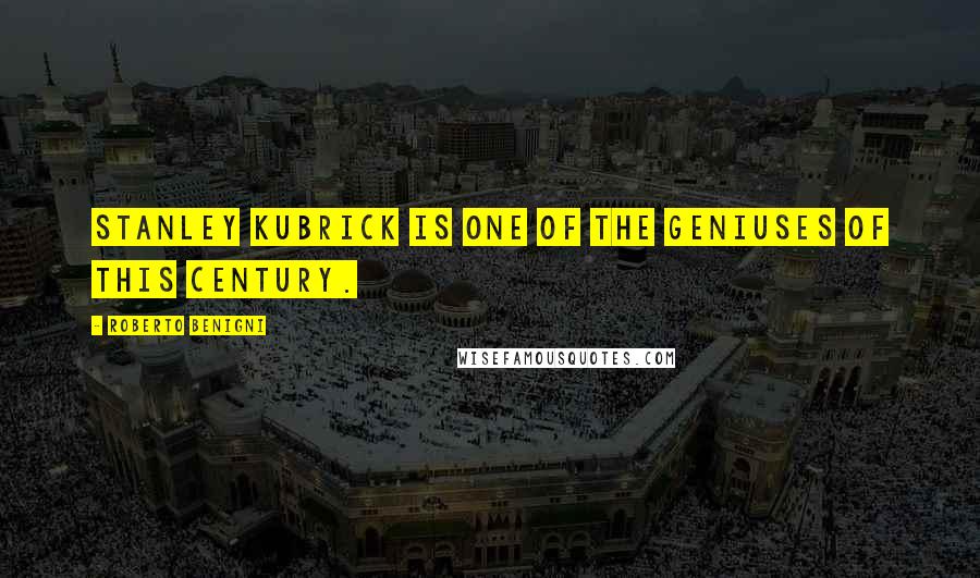 Roberto Benigni Quotes: Stanley Kubrick is one of the geniuses of this century.