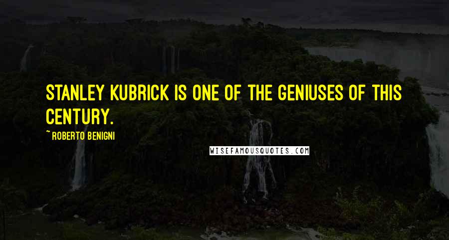 Roberto Benigni Quotes: Stanley Kubrick is one of the geniuses of this century.