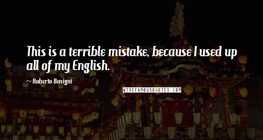 Roberto Benigni Quotes: This is a terrible mistake, because I used up all of my English.