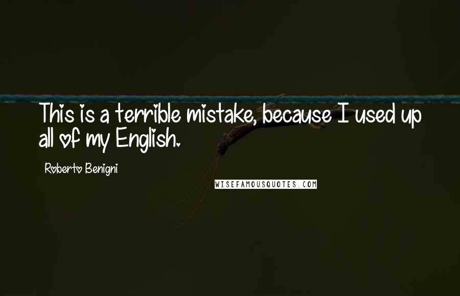 Roberto Benigni Quotes: This is a terrible mistake, because I used up all of my English.